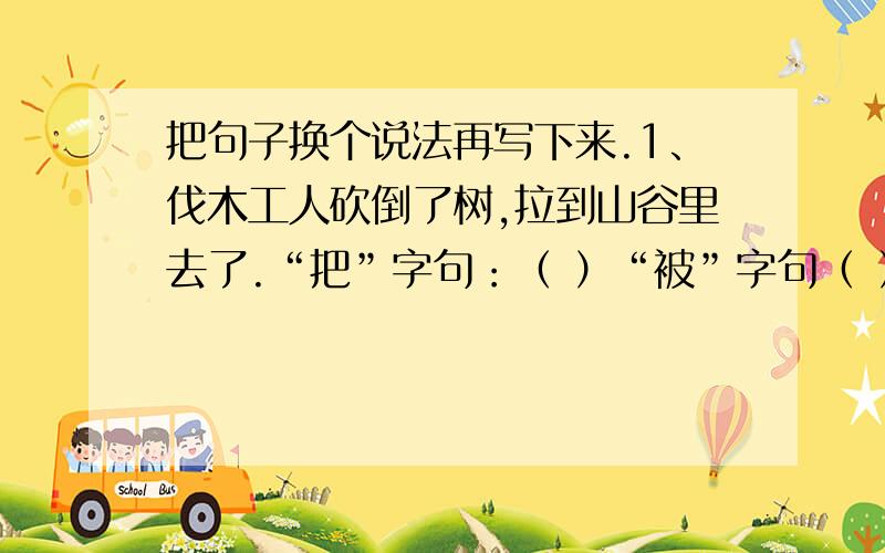 把句子换个说法再写下来.1、伐木工人砍倒了树,拉到山谷里去了.“把”字句：（ ）“被”字句（ ）2、同学们打扫干净了教室.“把”字句（                                   ）“被”字句（