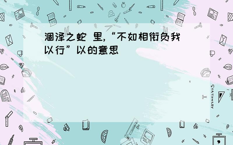 涸泽之蛇 里,“不如相衔负我以行”以的意思