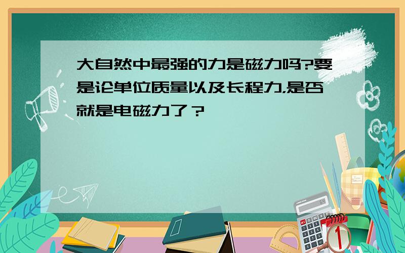 大自然中最强的力是磁力吗?要是论单位质量以及长程力，是否就是电磁力了？