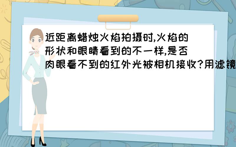 近距离蜡烛火焰拍摄时,火焰的形状和眼睛看到的不一样,是否肉眼看不到的红外光被相机接收?用滤镜?