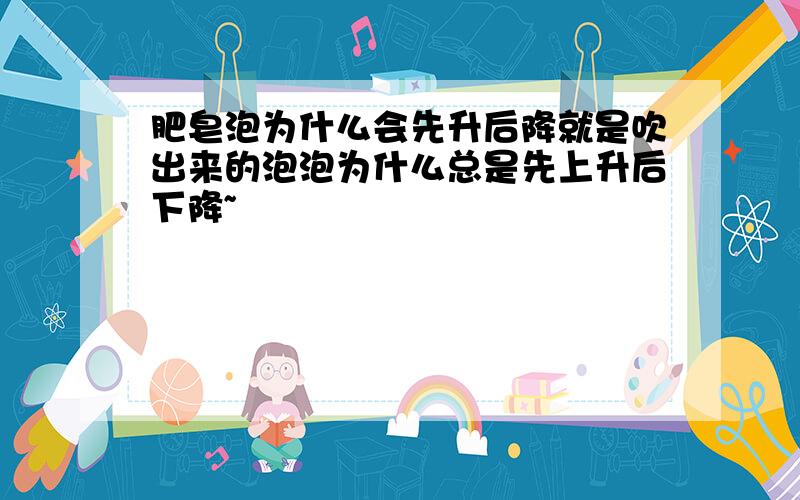 肥皂泡为什么会先升后降就是吹出来的泡泡为什么总是先上升后下降~