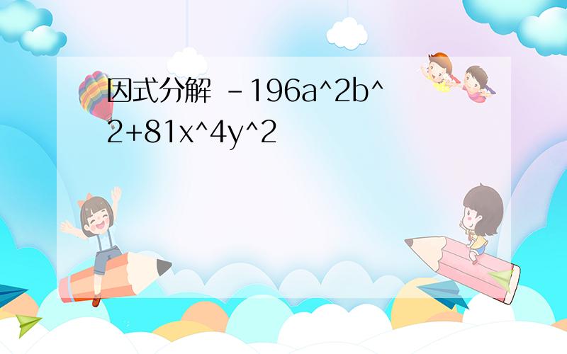 因式分解 -196a^2b^2+81x^4y^2