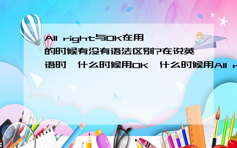 All right与OK在用的时候有没有语法区别?在说英语时,什么时候用OK,什么时候用All right?