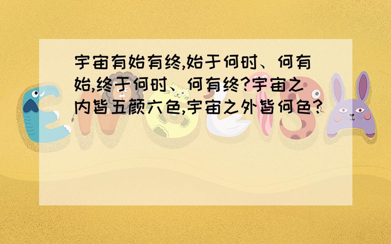 宇宙有始有终,始于何时、何有始,终于何时、何有终?宇宙之内皆五颜六色,宇宙之外皆何色?