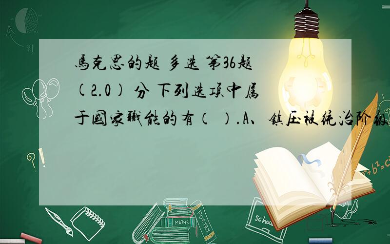 马克思的题 多选 第36题 (2.0) 分 下列选项中属于国家职能的有（ ）.A、镇压被统治阶级的反抗,维护统治阶级的利益B、调节统治阶级内部的关系　C、管理社会公共事务,维护社会公共秩序D、