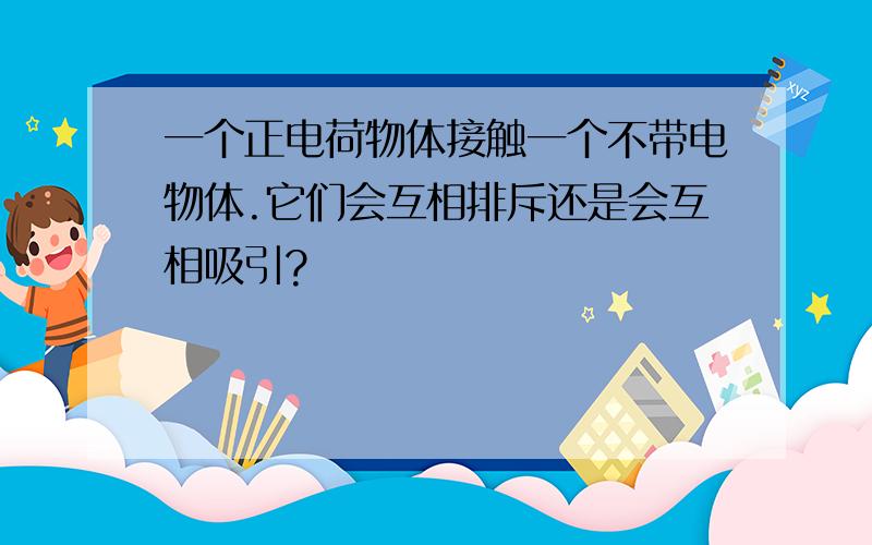 一个正电荷物体接触一个不带电物体.它们会互相排斥还是会互相吸引?