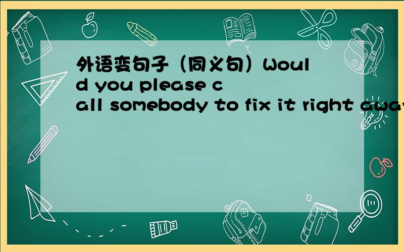 外语变句子（同义句）Would you please call somebody to fix it right away?(变成同义句)Would you please call sonebody to______it_____ _____.(结尾是句号不是感叹号)