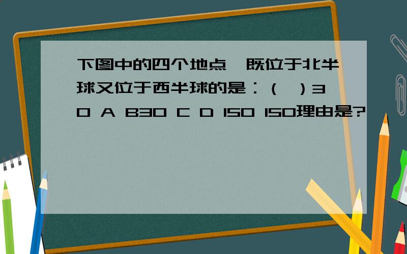 下图中的四个地点,既位于北半球又位于西半球的是：（ ）30 A B30 C D 150 150理由是?