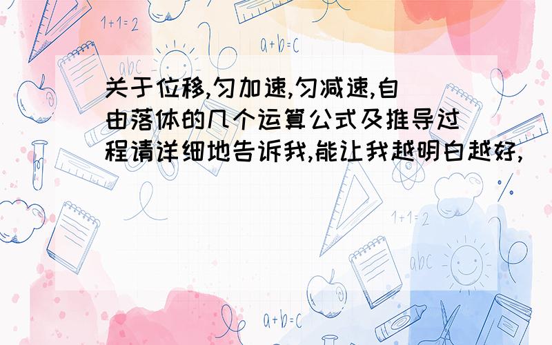 关于位移,匀加速,匀减速,自由落体的几个运算公式及推导过程请详细地告诉我,能让我越明白越好,