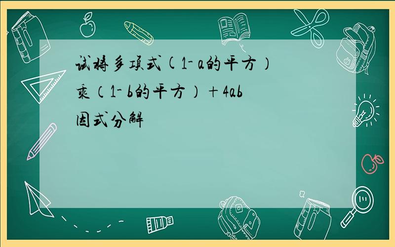 试将多项式(1- a的平方）乘（1- b的平方）+4ab因式分解