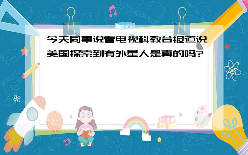 今天同事说看电视科教台报道说美国探索到有外星人是真的吗?