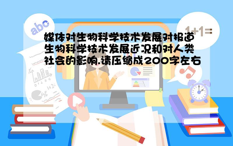 媒体对生物科学技术发展对报道生物科学技术发展近况和对人类社会的影响.请压缩成200字左右