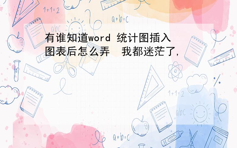 有谁知道word 统计图插入图表后怎么弄　我都迷茫了,