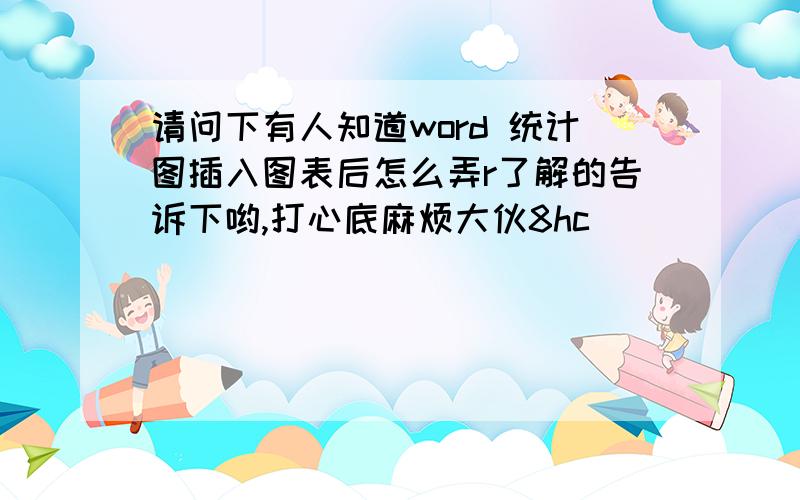 请问下有人知道word 统计图插入图表后怎么弄r了解的告诉下哟,打心底麻烦大伙8hc