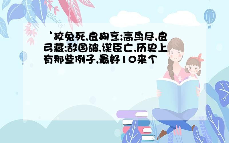 ‘狡兔死,良狗烹;高鸟尽,良弓藏;敌国破,谋臣亡,历史上有那些例子,最好10来个