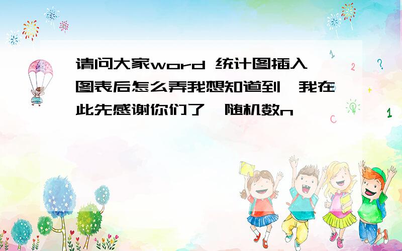 请问大家word 统计图插入图表后怎么弄我想知道到,我在此先感谢你们了{随机数n