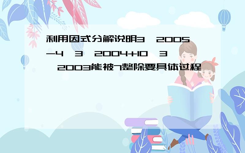 利用因式分解说明3^2005-4*3^2004+10*3^2003能被7整除要具体过程``