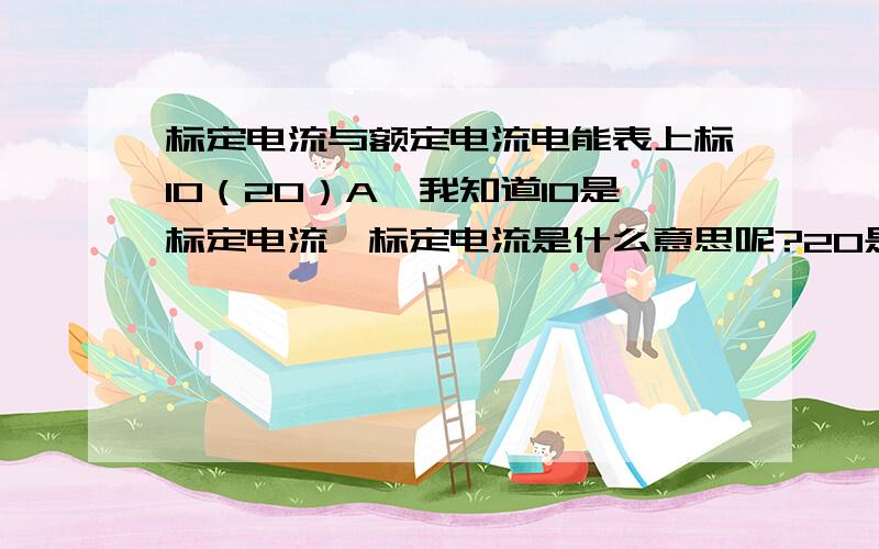 标定电流与额定电流电能表上标10（20）A,我知道10是标定电流,标定电流是什么意思呢?20是最大额定电流,最大额定电流又是什么意思?