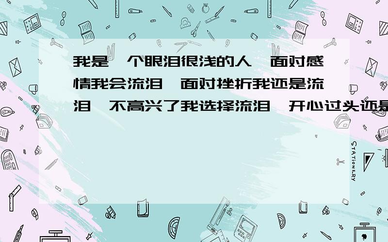 我是一个眼泪很浅的人、面对感情我会流泪、面对挫折我还是流泪、不高兴了我选择流泪、开心过头还是流泪、这辈子、我这个人、离得了人离不了泪水