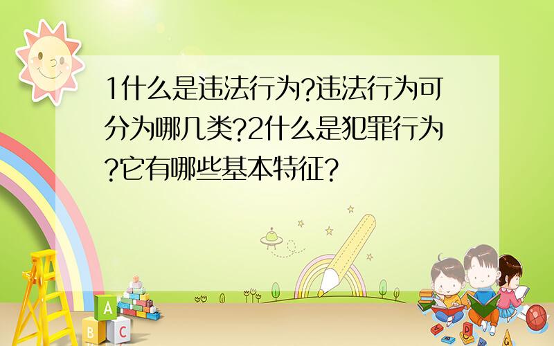 1什么是违法行为?违法行为可分为哪几类?2什么是犯罪行为?它有哪些基本特征?