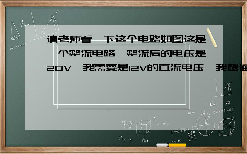 请老师看一下这个电路如图这是一个整流电路,整流后的电压是20V,我需要是12V的直流电压,我想通过电阻R来降低电压.当接上电阻R后,电压是降到11V,还能用.就是一个问题：电阻发汤.我用的是一