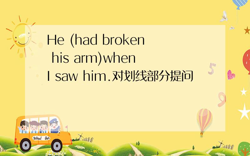 He (had broken his arm)when I saw him.对划线部分提问