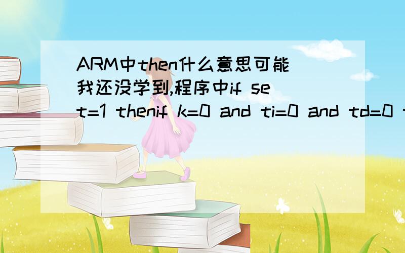 ARM中then什么意思可能我还没学到,程序中if set=1 thenif k=0 and ti=0 and td=0 thenq0=0q1=0q2=0endifei=( sv1/250+1) -pv1if k0 and ti0 thenq0=k*eimx=k*0.2*e i / t iq2=k*t d*(pvx-pv1 ) /0.2endif我在学ARM汇编时没看到then的用法,