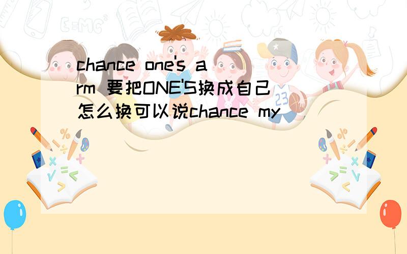 chance one's arm 要把ONE'S换成自己怎么换可以说chance my