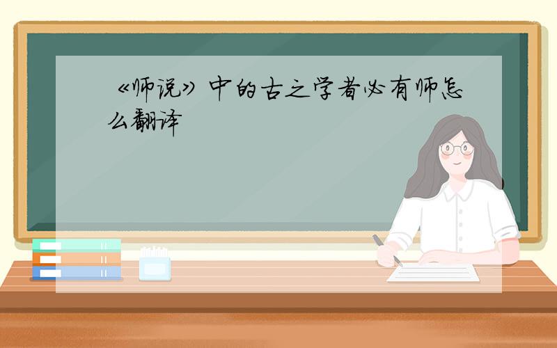 《师说》中的古之学者必有师怎么翻译