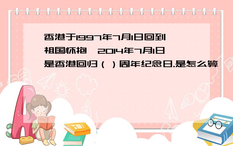 香港于1997年7月1日回到祖国怀抱,2014年7月I日是香港回归（）周年纪念日.是怎么算