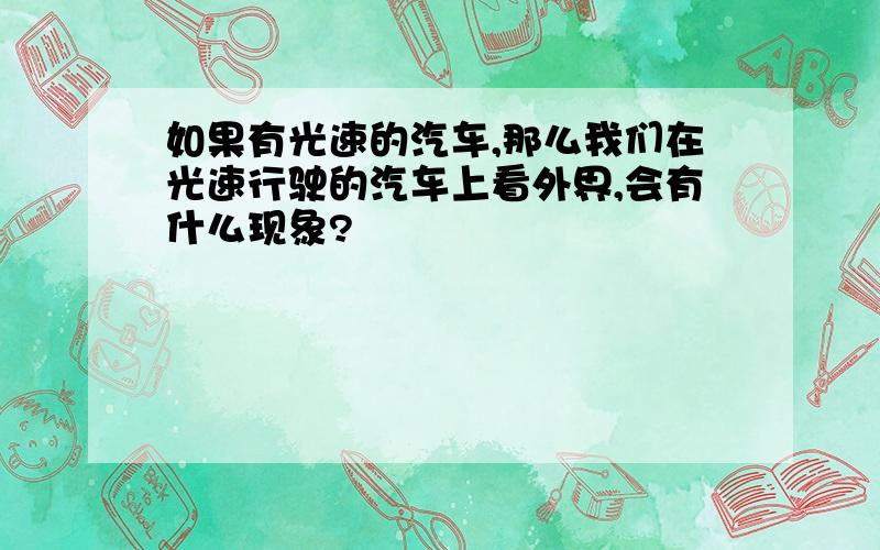 如果有光速的汽车,那么我们在光速行驶的汽车上看外界,会有什么现象?