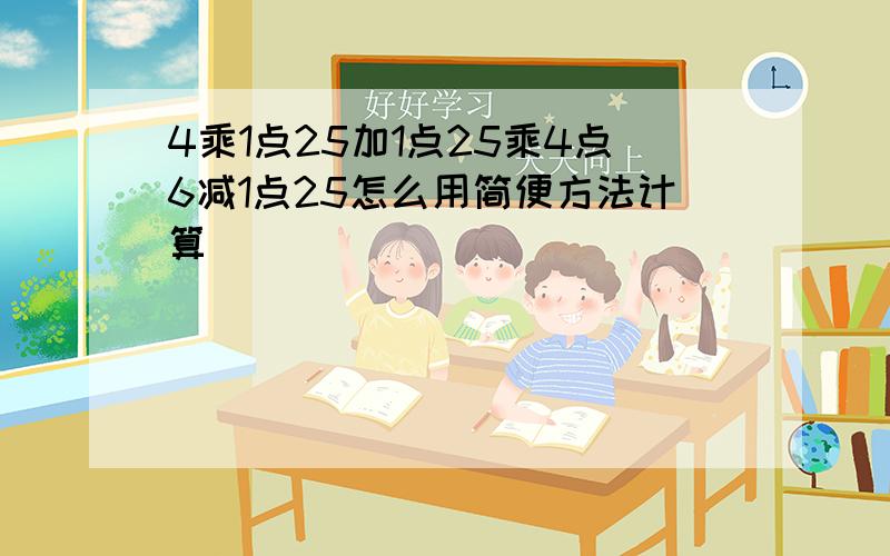 4乘1点25加1点25乘4点6减1点25怎么用简便方法计算