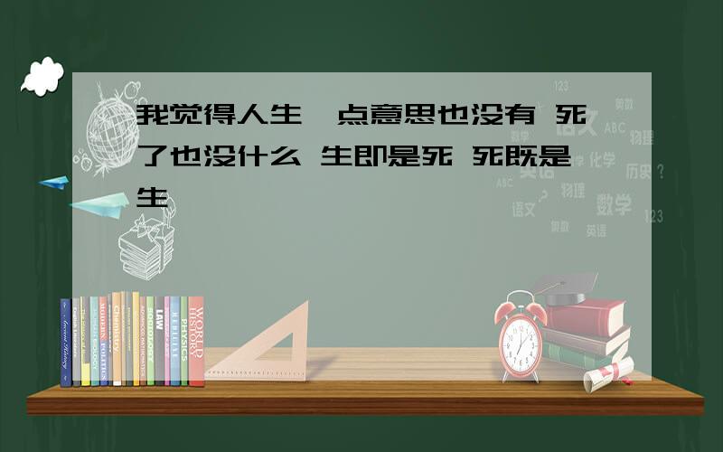 我觉得人生一点意思也没有 死了也没什么 生即是死 死既是生