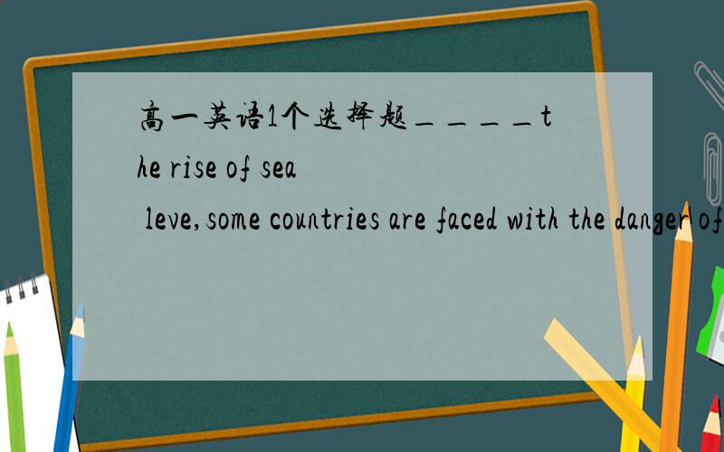 高一英语1个选择题____the rise of sea leve,some countries are faced with the danger of disappearingA Because of B in case of 原因