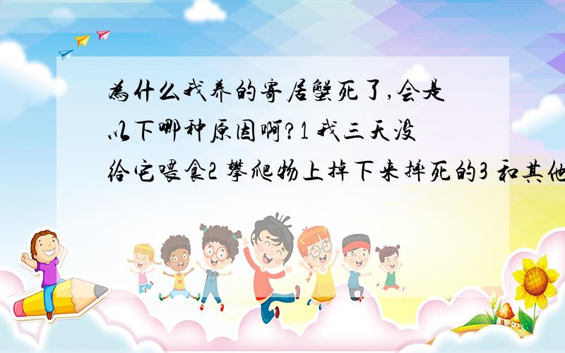 为什么我养的寄居蟹死了,会是以下哪种原因啊?1 我三天没给它喂食2 攀爬物上掉下来摔死的3 和其他寄居蟹打架打死了4 空调吹了冷死了,不过我空调才25度5 其他原因