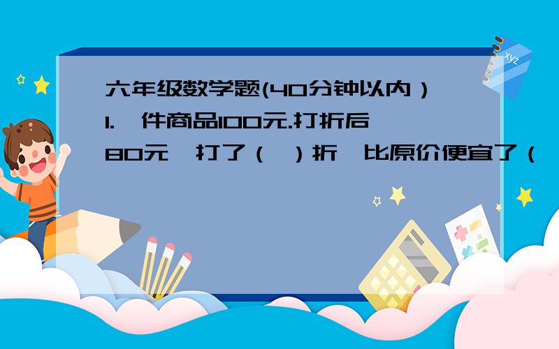 六年级数学题(40分钟以内）1.一件商品100元.打折后80元,打了（ ）折,比原价便宜了（ ）％2.甲数是乙数的八分之五,乙数比甲数多（ ）％,甲数比乙数少（ ）％3.甲数的百分之40与乙数的50％相