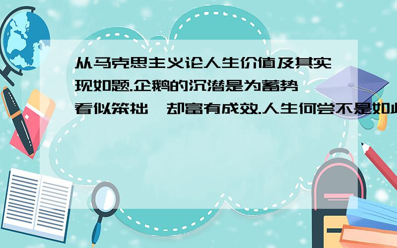 从马克思主义论人生价值及其实现如题.企鹅的沉潜是为蓄势,看似笨拙,却富有成效.人生何尝不是如此?沉潜绝非沉沦,而是勇敢、智慧、自强.如果我们在困难面前能沉下气来,不被“冰凌”吓