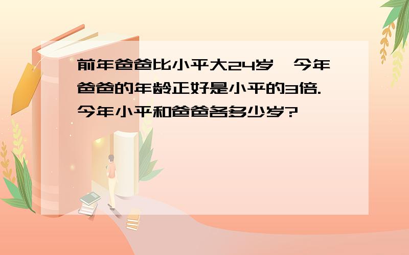 前年爸爸比小平大24岁,今年爸爸的年龄正好是小平的3倍.今年小平和爸爸各多少岁?