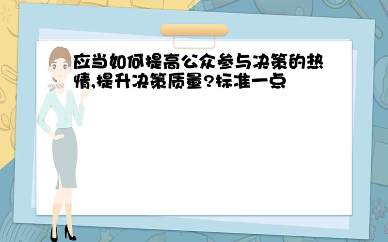 应当如何提高公众参与决策的热情,提升决策质量?标准一点