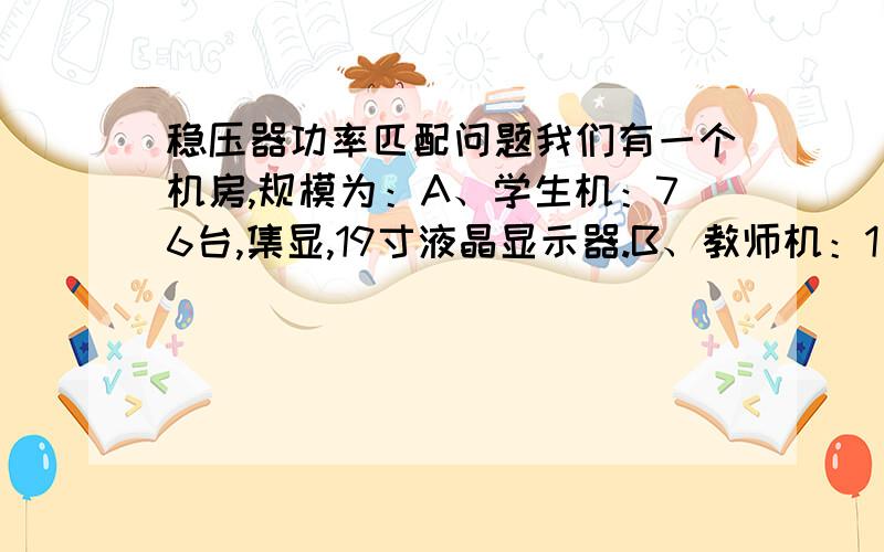 稳压器功率匹配问题我们有一个机房,规模为：A、学生机：76台,集显,19寸液晶显示器.B、教师机：1台,独显,22寸液晶显示器.C、服务器：1台.整个机房的所有设备功率大概在25KV左右我们现在想