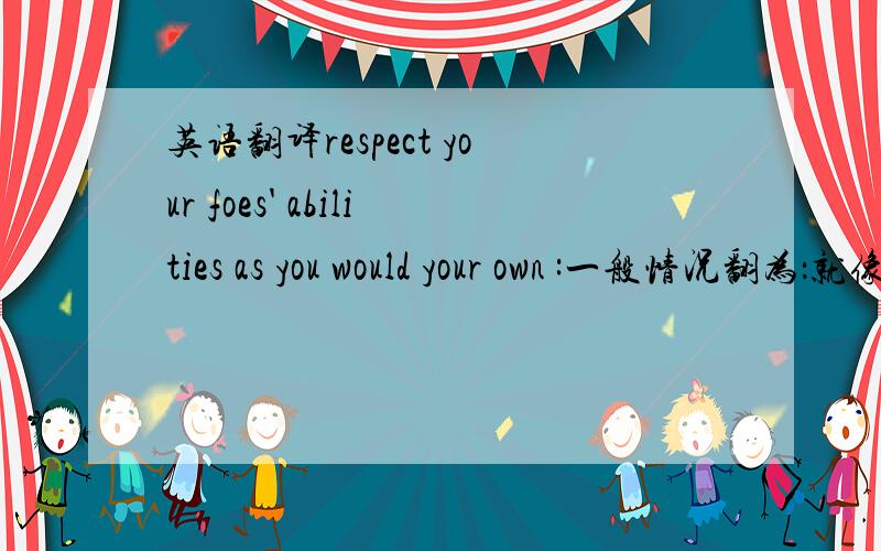 英语翻译respect your foes' abilities as you would your own :一般情况翻为：就像是尊重自己的能力那样尊重你的敌人.这句话如何表述得文艺一点?