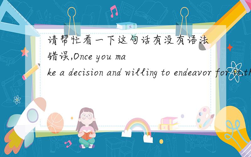 请帮忙看一下这句话有没有语法错误,Once you make a decision and willing to endeavor for it,the universe conspires to make it happen.主要是and的用法我不大会,后边用不用加上“be willing to”或