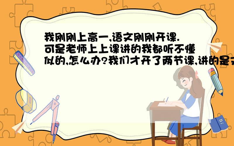 我刚刚上高一,语文刚刚开课.可是老师上上课讲的我都听不懂似的,怎么办?我们才开了两节课,讲的是文言文,还有什么语法啊 实词虚词神马的,我初中的时候也没这样啊~考了106 什么的都听不懂