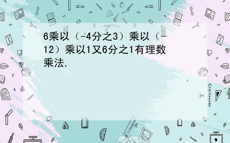 6乘以（-4分之3）乘以（-12）乘以1又6分之1有理数乘法,