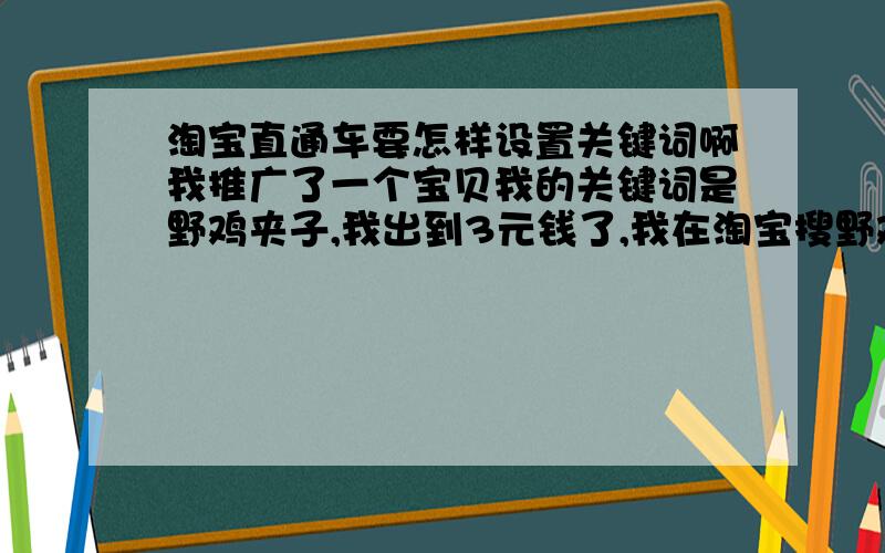 淘宝直通车要怎样设置关键词啊我推广了一个宝贝我的关键词是野鸡夹子,我出到3元钱了,我在淘宝搜野鸡夹子我的宝贝排在很后面.排在我前面的宝贝基本上跟野鸡夹子没关系,连文胸都排在