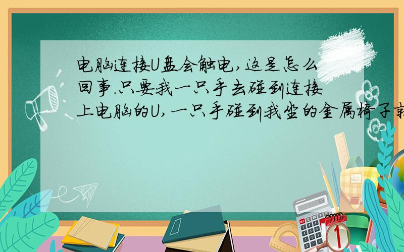 电脑连接U盘会触电,这是怎么回事.只要我一只手去碰到连接上电脑的U,一只手碰到我坐的金属椅子就会有触电请别告诉我什么是正常情况或者什么我带有静电的情况或者USB借口只有5伏电压.因