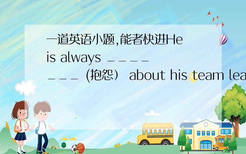 一道英语小题,能者快进He is always _______ (抱怨） about his team leader.我写的是complain 答案是complaining 为什么是ing的形式啊,谁能告诉我为什么,