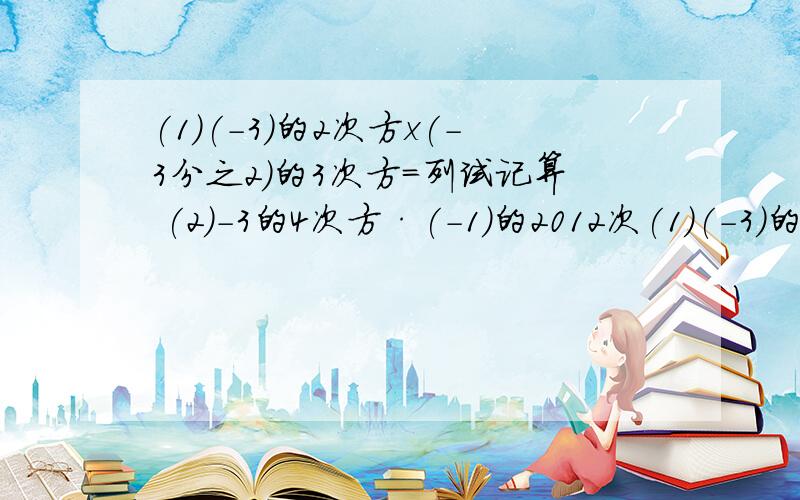 (1）(-3)的2次方x(-3分之2）的3次方=列试记算 (2）-3的4次方·(-1）的2012次(1）(-3)的2次方x(-3分之2）的3次方=列试记算(2）-3的4次方·(-1）的2012次方=列试计算(3）-1的2次方-2x(-1）的2次方