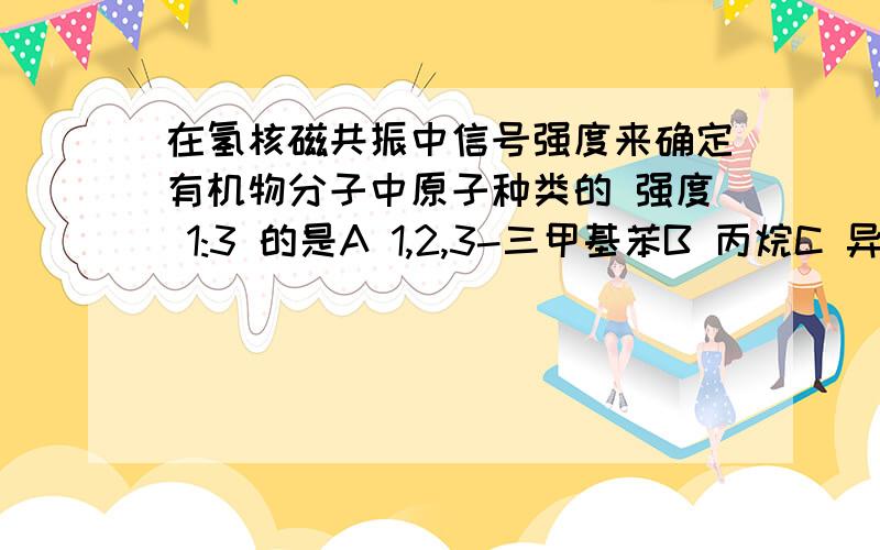 在氢核磁共振中信号强度来确定有机物分子中原子种类的 强度 1:3 的是A 1,2,3-三甲基苯B 丙烷C 异丙醇D 甲酸乙酯