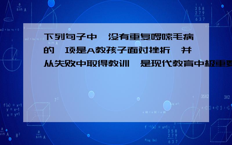 下列句子中,没有重复啰嗦毛病的一项是A教孩子面对挫折,并从失败中取得教训,是现代教育中极重要的课题.B傍晚在野外的郊区散步,天高天阔,遥望西天,你会发现一片缤纷的美丽佳景C由于电玩